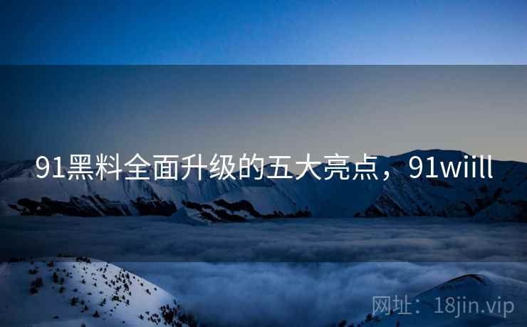 91黑料全面升级的五大亮点，91wiill