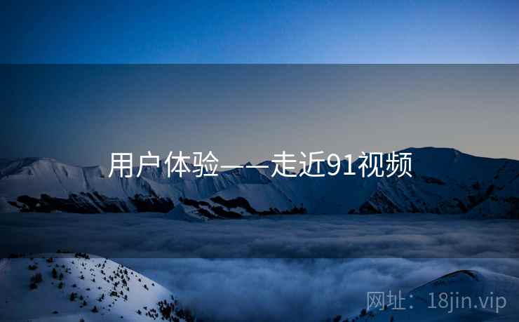 用户体验——走近91视频