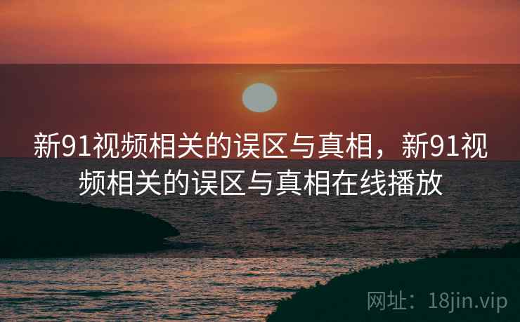 新91视频相关的误区与真相，新91视频相关的误区与真相在线播放