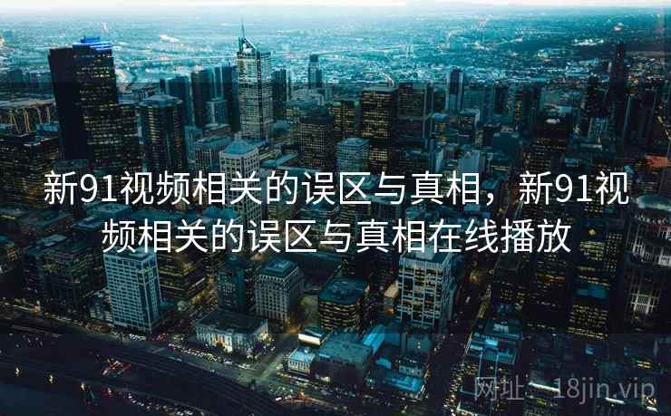 新91视频相关的误区与真相，新91视频相关的误区与真相在线播放
