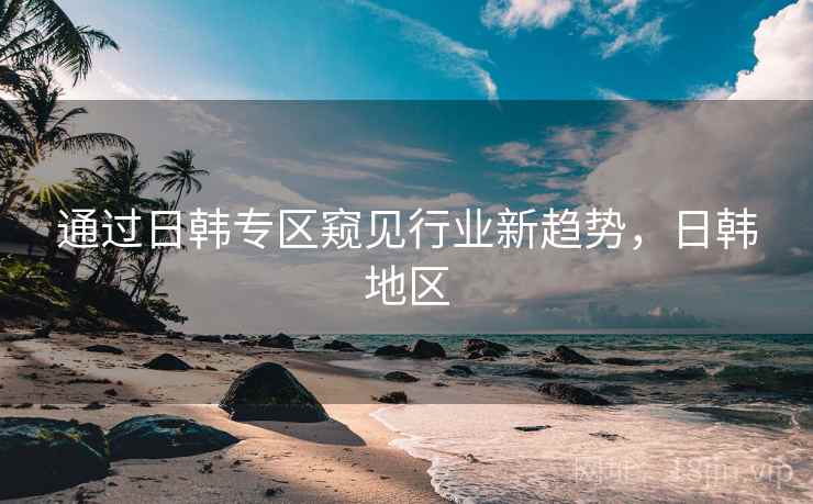 通过日韩专区窥见行业新趋势，日韩地区