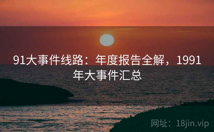 91大事件线路：年度报告全解，1991年大事件汇总