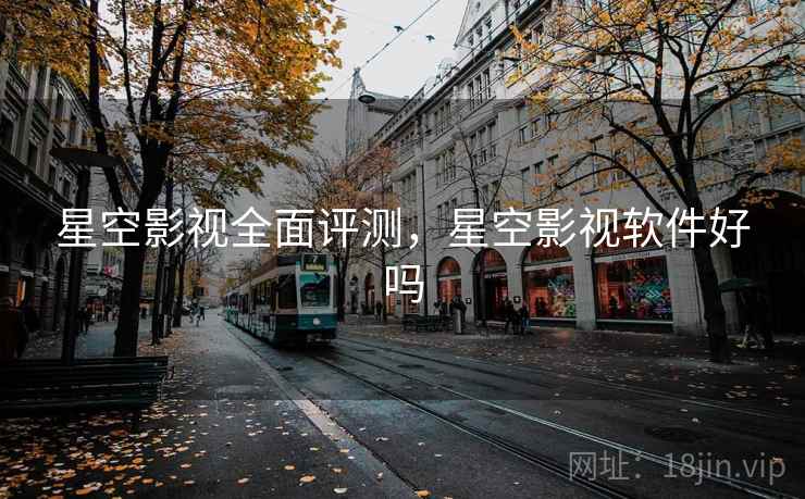 星空影视全面评测，星空影视软件好吗