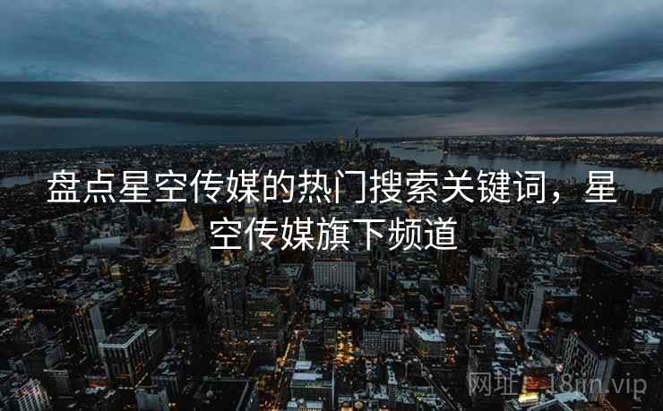 盘点星空传媒的热门搜索关键词，星空传媒旗下频道