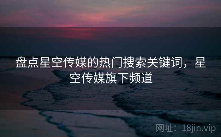 盘点星空传媒的热门搜索关键词，星空传媒旗下频道