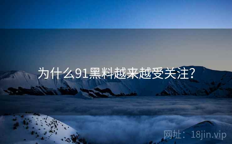 为什么91黑料越来越受关注？