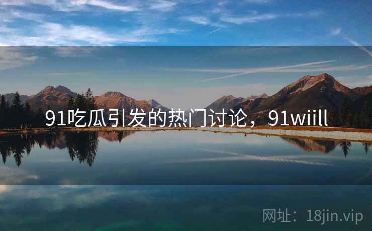 91吃瓜引发的热门讨论，91wiill