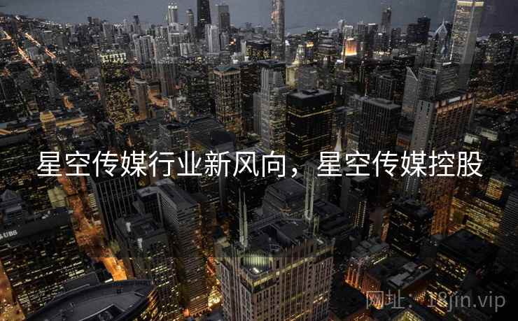 星空传媒行业新风向，星空传媒控股