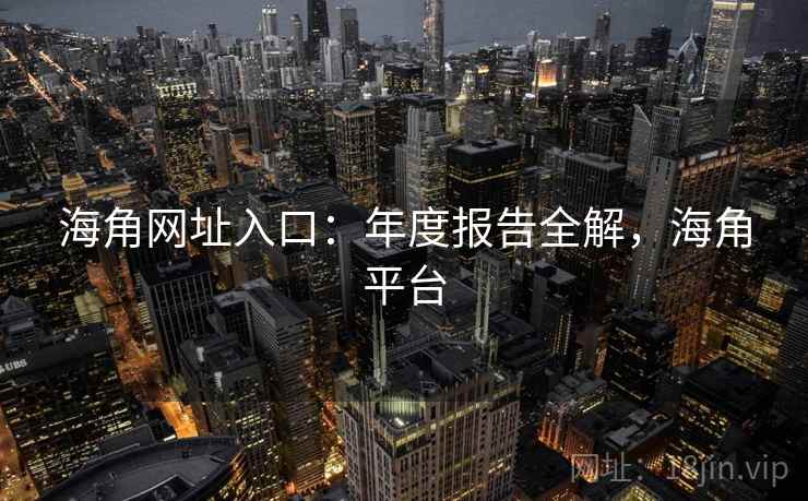 海角网址入口：年度报告全解，海角平台