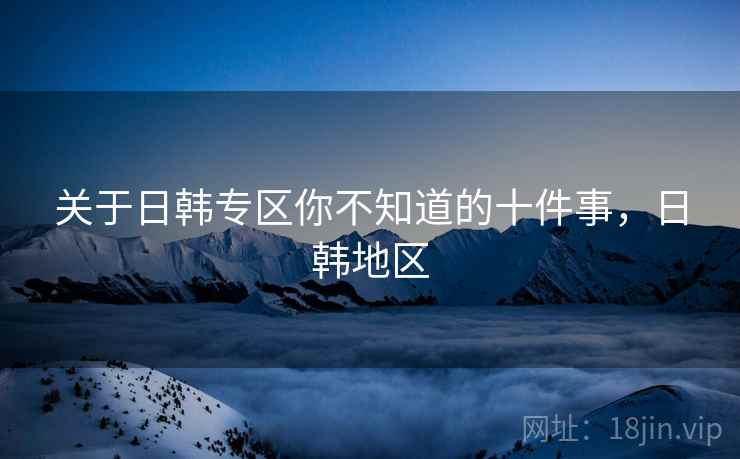 关于日韩专区你不知道的十件事，日韩地区