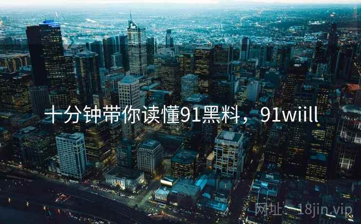 十分钟带你读懂91黑料，91wiill