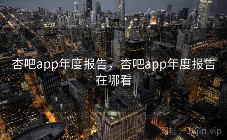 杏吧app年度报告，杏吧app年度报告在哪看