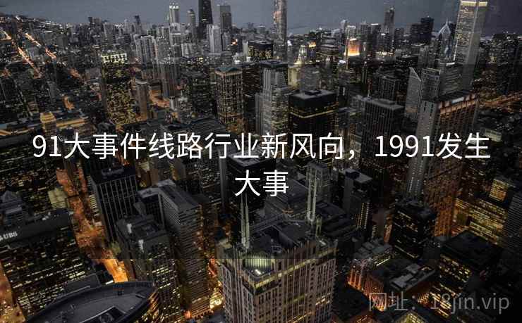 91大事件线路行业新风向，1991发生大事