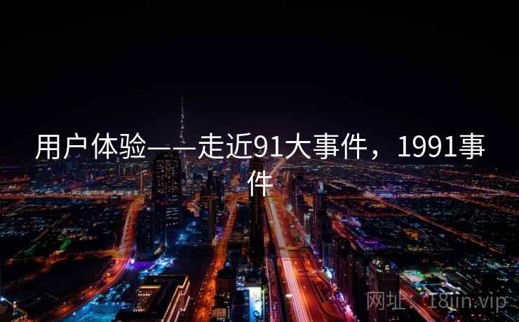 用户体验——走近91大事件，1991事件