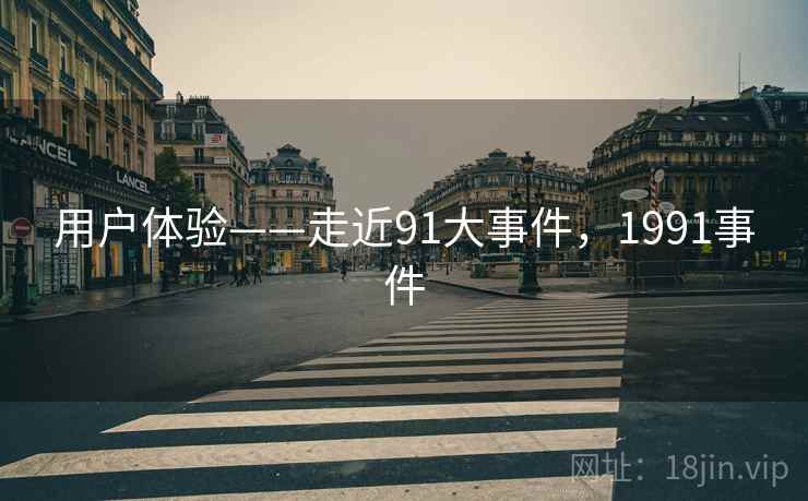 用户体验——走近91大事件，1991事件