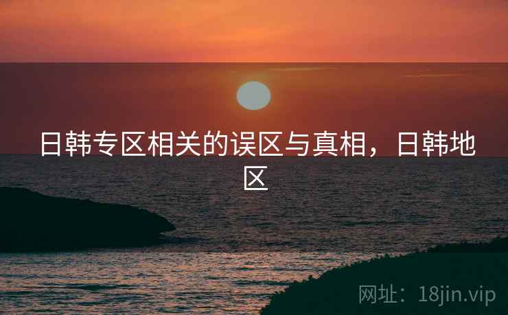 日韩专区相关的误区与真相，日韩地区