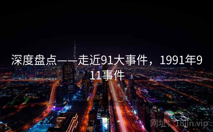 深度盘点——走近91大事件，1991年911事件