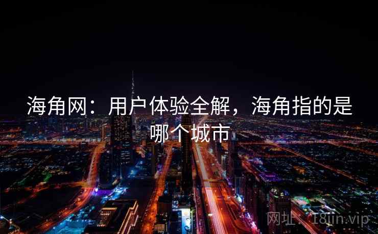 海角网：用户体验全解，海角指的是哪个城市
