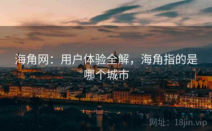 海角网：用户体验全解，海角指的是哪个城市