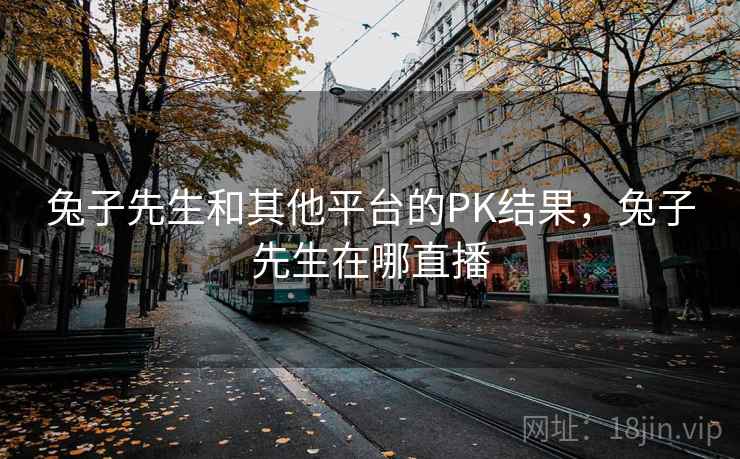 兔子先生和其他平台的PK结果，兔子先生在哪直播