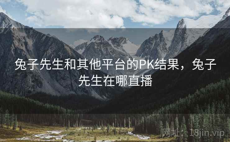 兔子先生和其他平台的PK结果，兔子先生在哪直播