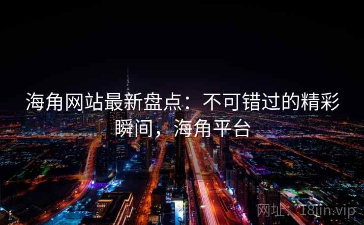 海角网站最新盘点：不可错过的精彩瞬间，海角平台