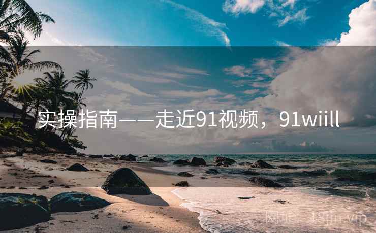 实操指南——走近91视频，91wiill
