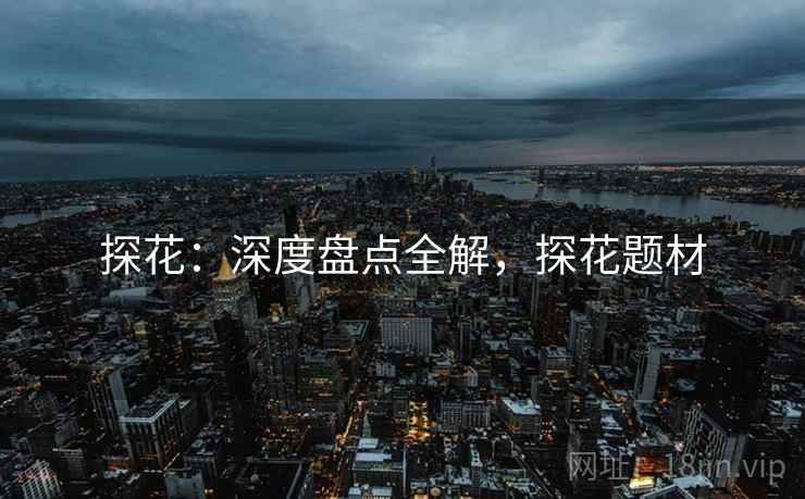 探花：深度盘点全解，探花题材