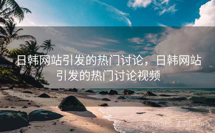日韩网站引发的热门讨论，日韩网站引发的热门讨论视频