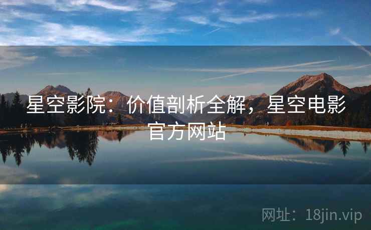 星空影院：价值剖析全解，星空电影官方网站