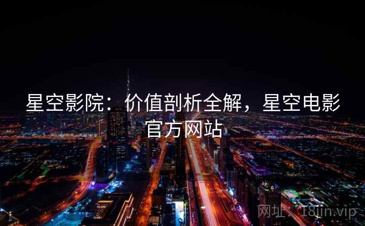星空影院：价值剖析全解，星空电影官方网站