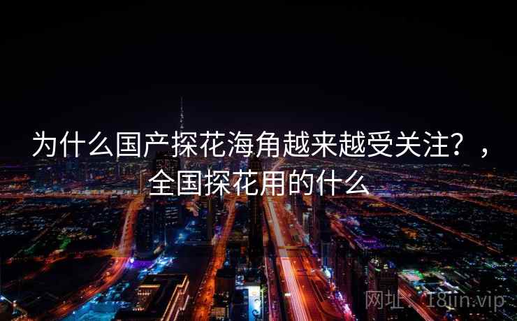 为什么国产探花海角越来越受关注？，全国探花用的什么
