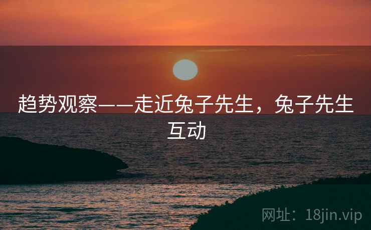 趋势观察——走近兔子先生，兔子先生互动