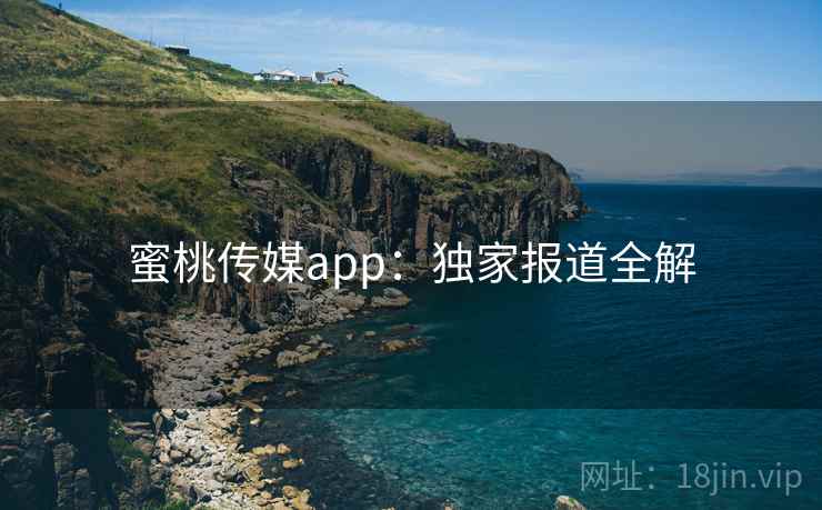 蜜桃传媒app：独家报道全解