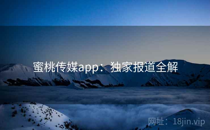 蜜桃传媒app：独家报道全解