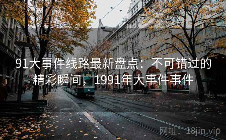 91大事件线路最新盘点：不可错过的精彩瞬间，1991年大事件事件
