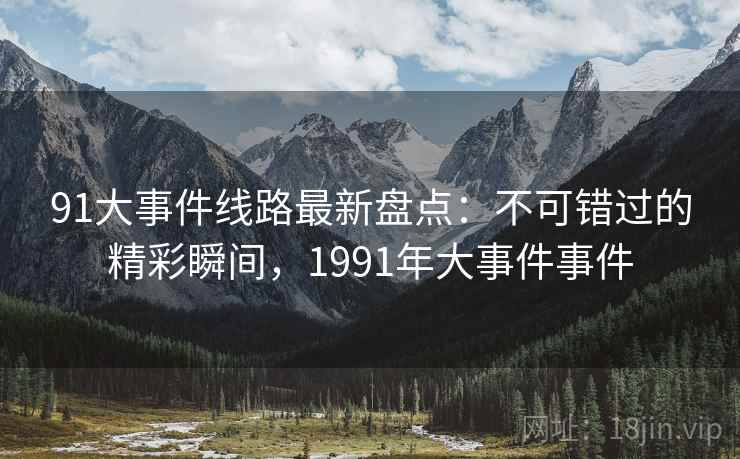 91大事件线路最新盘点：不可错过的精彩瞬间，1991年大事件事件