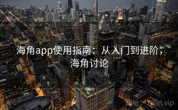 海角app使用指南：从入门到进阶，海角讨论