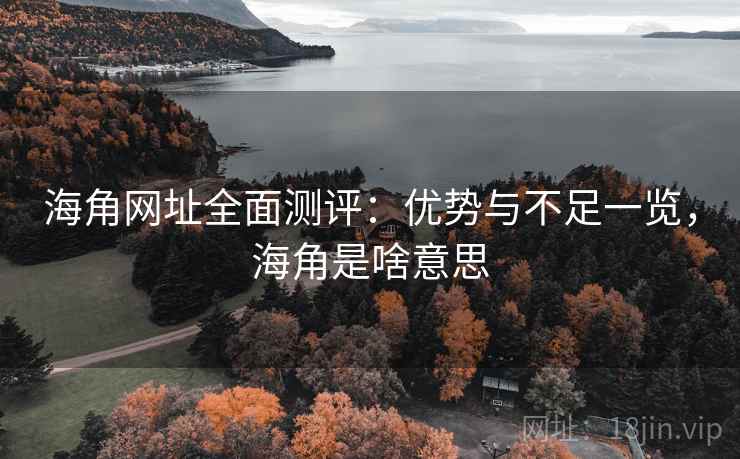 海角网址全面测评：优势与不足一览，海角是啥意思