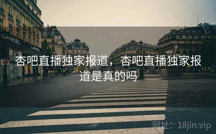 杏吧直播独家报道，杏吧直播独家报道是真的吗