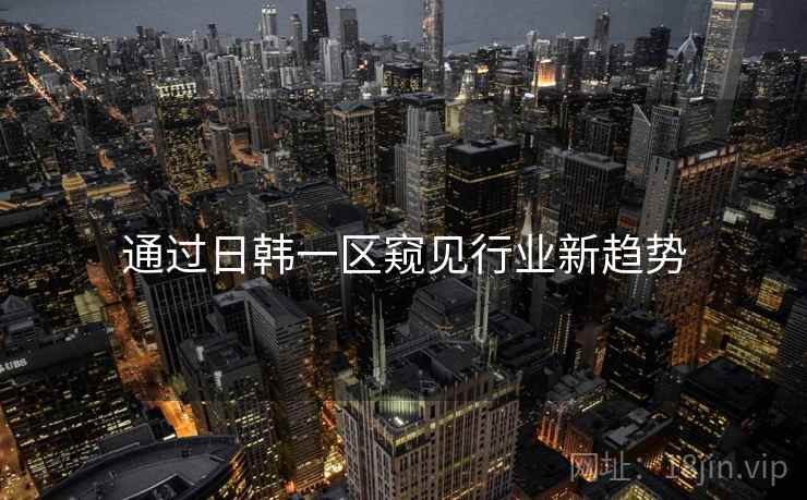 通过日韩一区窥见行业新趋势