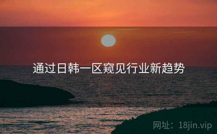 通过日韩一区窥见行业新趋势