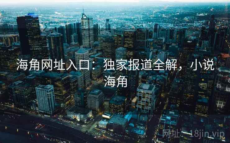 海角网址入口：独家报道全解，小说海角