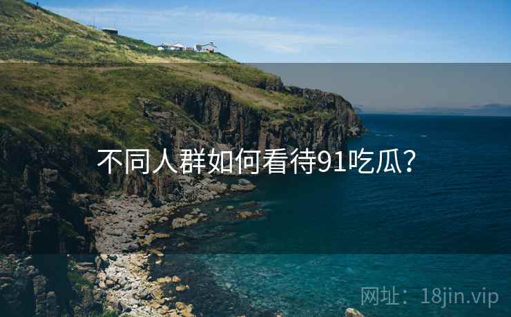 不同人群如何看待91吃瓜？