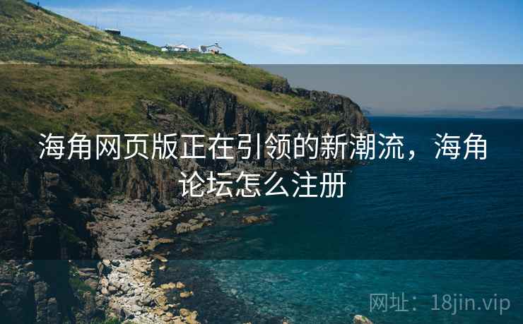海角网页版正在引领的新潮流，海角论坛怎么注册