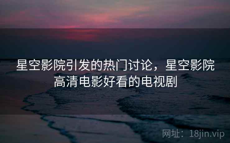 星空影院引发的热门讨论，星空影院高清电影好看的电视剧