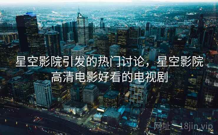 星空影院引发的热门讨论，星空影院高清电影好看的电视剧