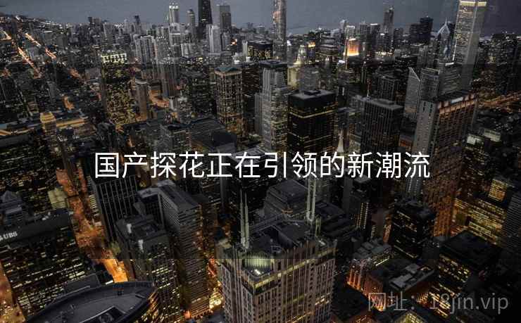 国产探花正在引领的新潮流