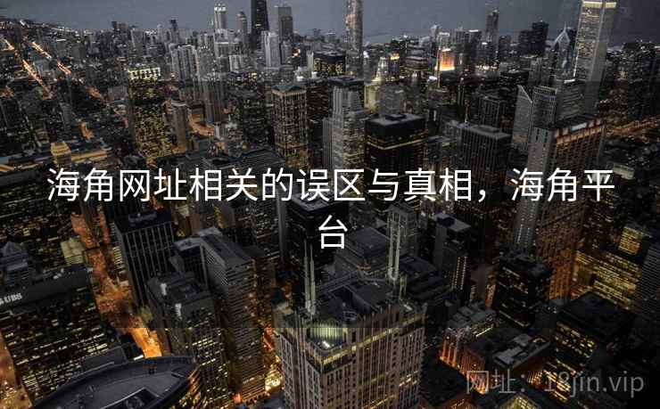 海角网址相关的误区与真相，海角平台