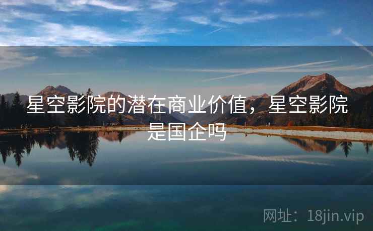 星空影院的潜在商业价值，星空影院是国企吗